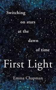 First Light: Switching on Stars at the Dawn of Time di Emma Chapman edito da BLOOMSBURY