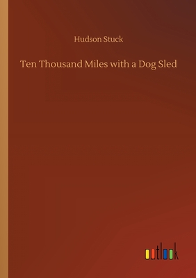 Ten Thousand Miles with a Dog Sled di Hudson Stuck edito da Outlook Verlag
