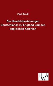 Die Handelsbeziehungen Deutschlands zu England und den englischen Kolonien di Paul Arndt edito da TP Verone Publishing
