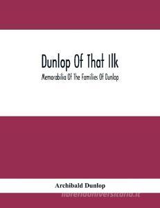 Dunlop Of That Ilk; Memorabilia Of The Families Of Dunlop di Archibald Dunlop edito da Alpha Editions