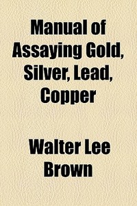 Manual Of Assaying Gold, Silver, Lead, Copper di Walter Lee Brown edito da General Books Llc