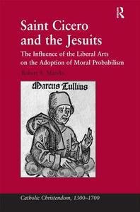 Saint Cicero and the Jesuits: The Influence of the Liberal Arts on the Adoption of Moral Probabilism di Robert Aleksander Maryks edito da ROUTLEDGE