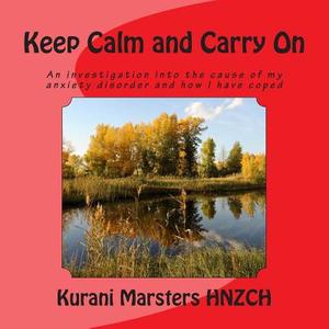 Keep Calm and Carry on: An Investigation Into the Cause of My Anxiety Disorder and How I Have Coped di Kurani Marsters edito da Strega Italia, Limited