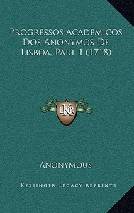 Progressos Academicos DOS Anonymos de Lisboa, Part 1 (1718) di Anonymous edito da Kessinger Publishing