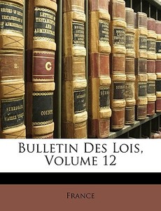 Bulletin Des Lois, Volume 12 di France edito da Nabu Press
