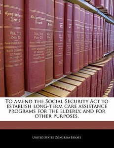 To Amend The Social Security Act To Establish Long-term Care Assistance Programs For The Elderly, And For Other Purposes. edito da Bibliogov