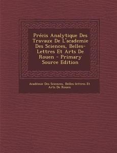 Precis Analytique Des Travaux de L'Academie Des Sciences, Belles-Lettres Et Arts de Rouen edito da Nabu Press