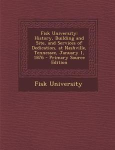 Fisk University: History, Building and Site, and Services of Dedication, at Nashville, Tennessee, January 1, 1876 edito da Nabu Press