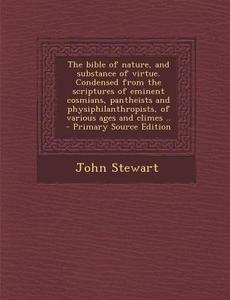 The Bible of Nature, and Substance of Virtue: Condensed from the Scriptures of Eminent Cosmians, Pantheists and Physiphilan Thropists, of Various Ages di John Stewart edito da Nabu Press
