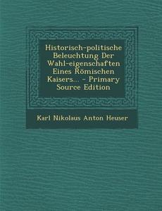 Historisch-Politische Beleuchtung Der Wahl-Eigenschaften Eines Romischen Kaisers... edito da Nabu Press