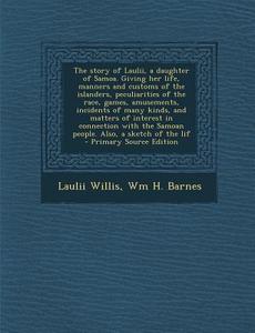 The Story of Laulii, a Daughter of Samoa. Giving Her Life, Manners and Customs of the Islanders, Peculiarities of the Race, Games, Amusements, Inciden di Laulii Willis, Wm H. Barnes edito da Nabu Press