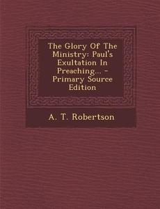 The Glory of the Ministry: Paul's Exultation in Preaching... - Primary Source Edition di A. T. Robertson edito da Nabu Press