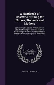 A Handbook Of Obstetric Nursing For Nurses, Students And Mothers di Anna M Fullerton edito da Palala Press