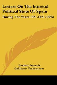 Letters On The Internal Political State Of Spain di Frederic Francois Vaudoncourt edito da Kessinger Publishing Co