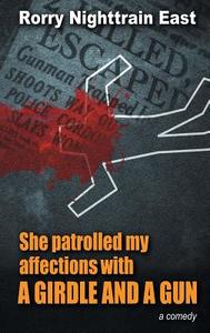 She Patrolled My Affections With A Girdle And A Gun di Rorry Nighttrain East edito da Avid Readers Publishing Group