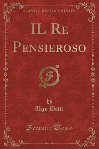 Il Re Pensieroso (Classic Reprint) di Ugo Betti edito da Forgotten Books