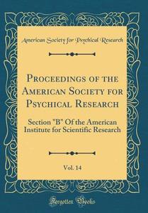 Proceedings of the American Society for Psychical Research, Vol. 14: Section "b" of the American Institute for Scientific Research (Classic Reprint) di American Society for Psychical Research edito da Forgotten Books