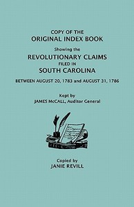 Copy of the Original Index Book Showing the Revolutionary Claims Filed in South Carolina Between August 20, 1783 and Aug di Janie Revill edito da Clearfield