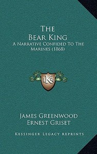 The Bear King: A Narrative Confided to the Marines (1868) di James Greenwood edito da Kessinger Publishing
