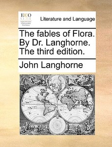 The Fables Of Flora. By Dr. Langhorne. The Third Edition di John Langhorne edito da Gale Ecco, Print Editions