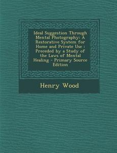 Ideal Suggestion Through Mental Photography: A Restorative System for Home and Private Use: Preceded by a Study of the Laws of Mental Healing di Henry Wood edito da Nabu Press