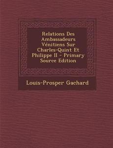 Relations Des Ambassadeurs Venitiens Sur Charles-Quint Et Philippe II - Primary Source Edition di Louis-Prosper Gachard edito da Nabu Press