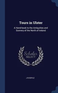 Tours In Ulster: A Hand-book To The Antiquities And Scenery Of The North Of Ireland di J B Doyle edito da Sagwan Press