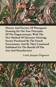 History and Practice of Photogenic Drawing on the True Principles of the Daguerreotype, with the New Method of Dioramic  di Louis Jacques Daguerre edito da Read Books