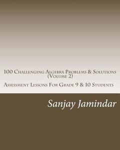 100 Challenging Algebra Problems & Solutions(volume 2): Assessment Lessons for Grade 9 & 10 Students di Sanjay Jamindar edito da Createspace Independent Publishing Platform