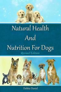 Natural Health and Nutrition for Dogs- Revised First Edition di Debbie Daniel edito da Createspace Independent Publishing Platform