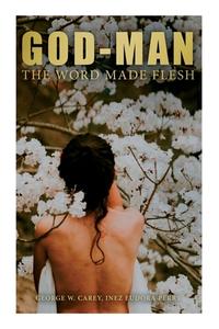 God-Man: The Word Made Flesh di George W. Carey, Inez Eudora Perry edito da E ARTNOW