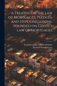 A Treatise on the law of Mortgages, Pledges, and Hypothecations. Founded on Coote's Law of Mortgages; Volume 2 di Richard Holmes Coote, Leopold George Gordon Robbins edito da LEGARE STREET PR