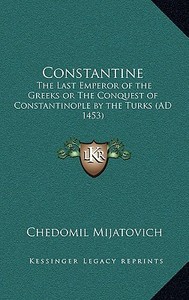Constantine: The Last Emperor of the Greeks or the Conquest of Constantinople by the Turks (Ad 1453) di Chedomil Mijatovich edito da Kessinger Publishing