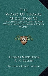 The Works of Thomas Middleton V6: The Changeling; Women Beware Women; More Dissemblers Besides Women di Thomas Middleton edito da Kessinger Publishing