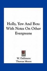 Holly, Yew and Box: With Notes on Other Evergreens di W. Dallimore edito da Kessinger Publishing