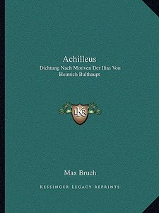 Achilleus: Dichtung Nach Motiven Der Ilias Von Heinrich Bulthaupt: Fur Solostimmen, Chor Und Orchester (1885) di Max Bruch edito da Kessinger Publishing