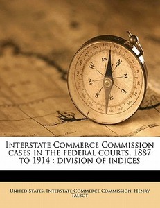 Interstate Commerce Commission Cases In The Federal Courts, 1887 To 1914 : Division Of Indices di Henry Talbot edito da Nabu Press