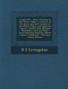 A Good Life: Dairy Farming in the Olema Valley: A History of the Dairy and Beef Ranches of the Olema Valley and Lagunitas Canyon, G di D. S. Livingston edito da Nabu Press