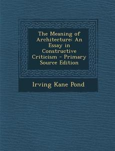 The Meaning of Architecture: An Essay in Constructive Criticism - Primary Source Edition di Irving Kane Pond edito da Nabu Press