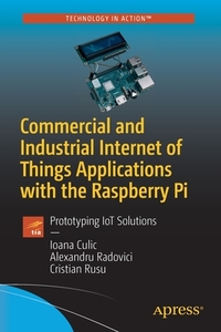 Industrial Internet of Things Applications with the Raspberry Pi: Large-Scale Deployment of Iot Software Solutions di Ioana Culic, Alexandru Radovici, Cristian Rusu edito da APRESS