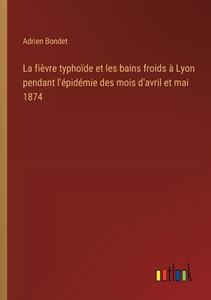 La fièvre typhoïde et les bains froids à Lyon pendant l'épidémie des mois d'avril et mai 1874 di Adrien Bondet edito da Outlook Verlag