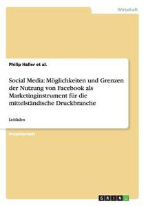 Social Media: Möglichkeiten und Grenzen der Nutzung von Facebook als Marketinginstrument für die mittelständische Druckb di Philip Haller et al. edito da GRIN Publishing