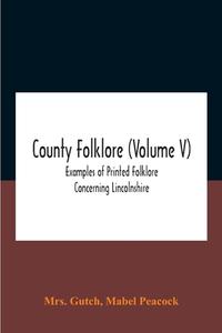 County Folklore (volume V); Examples Of Printed Folklore Concerning Lincolnshire di Gutch Mrs. Gutch, Peacock Mabel Peacock edito da Alpha Editions