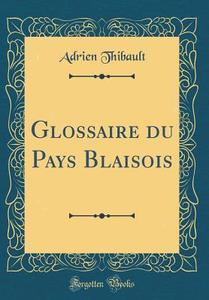 Glossaire Du Pays Blaisois (Classic Reprint) di Adrien Thibault edito da Forgotten Books