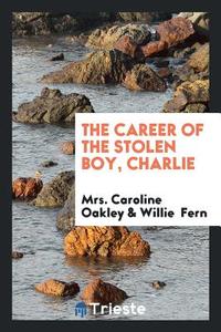 The Career of the Stolen Boy, Charlie di Mrs. Caroline Oakley, Willie Fern edito da Trieste Publishing