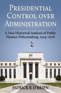 Presidential Control Over Administration: A New Historical Analysis of Public Finance Policymaking, 1929-2018 di Patrick Obrien edito da UNIV PR OF KANSAS