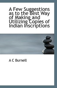 A Few Suggestions As To The Best Way Of Making And Utilizing Copies Of Indian Inscriptions di A C Burnell edito da Bibliolife
