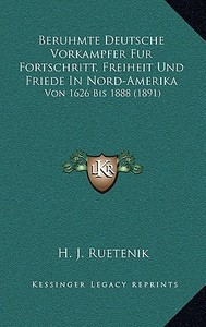 Beruhmte Deutsche Vorkampfer Fur Fortschritt, Freiheit Und Friede in Nord-Amerika: Von 1626 Bis 1888 (1891) di H. J. Ruetenik edito da Kessinger Publishing