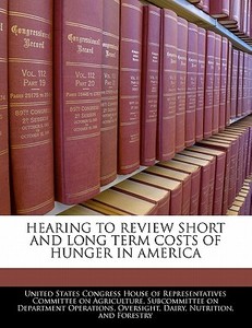 Hearing To Review Short And Long Term Costs Of Hunger In America edito da Bibliogov