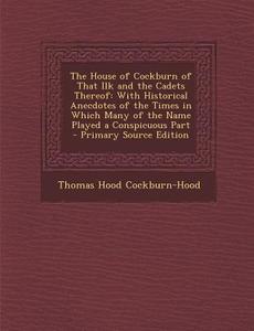 The House of Cockburn of That Ilk and the Cadets Thereof: With Historical Anecdotes of the Times in Which Many of the Name Played a Conspicuous Part - di Thomas Hood Cockburn-Hood edito da Nabu Press